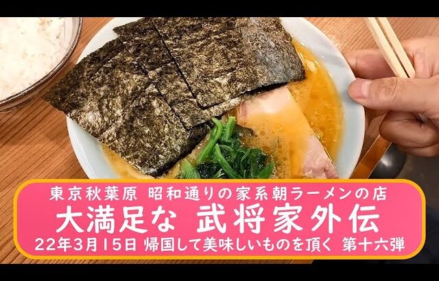 秋葉原昭和通りの家系朝ラーメン店　大満足な 武将家外伝　2022年3月15日 帰国して美味しいものを頂く　第十六弾