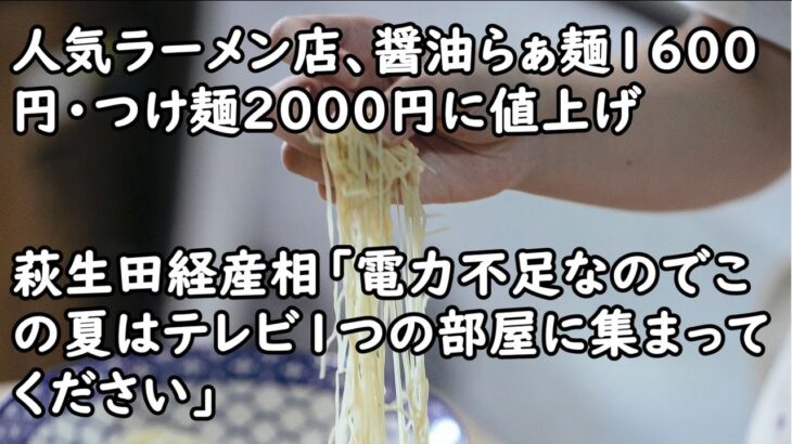 人気ラーメン店、醤油らぁ麺1600円・つけ麺2000円に値上げ　「ラーメン業界の未来のため」／萩生田経産相「電力不足なのでこの夏はテレビ1つの部屋に集まってください」